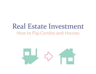 Real Estate Investment 
How to Flip Condos and Houses 
 