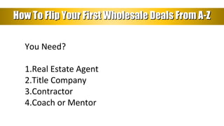 How To Flip Your First Wholesale Deals From A-ZHow To Flip Your First Wholesale Deals From A-Z
You Need?
1.Real Estate Age...