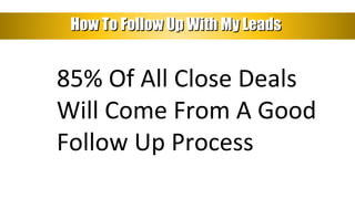 How To Follow Up With My LeadsHow To Follow Up With My Leads
85% Of All Close Deals
Will Come From A Good
Follow Up Process
 