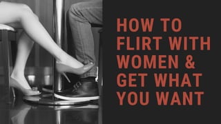 HOW TO
FLIRT WITH
WOMEN &
GET WHAT
YOU WANT
 
