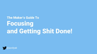 The Maker’s Guide To
Focusing
and Getting Shit Done!
@azolyak
 
