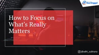 How to Focus on
What’s Really
Matters
@adhi_subhana
 