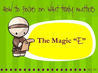 ...................	
  Dey Dos
How to focus on what truly matters
The Magic “E”
 