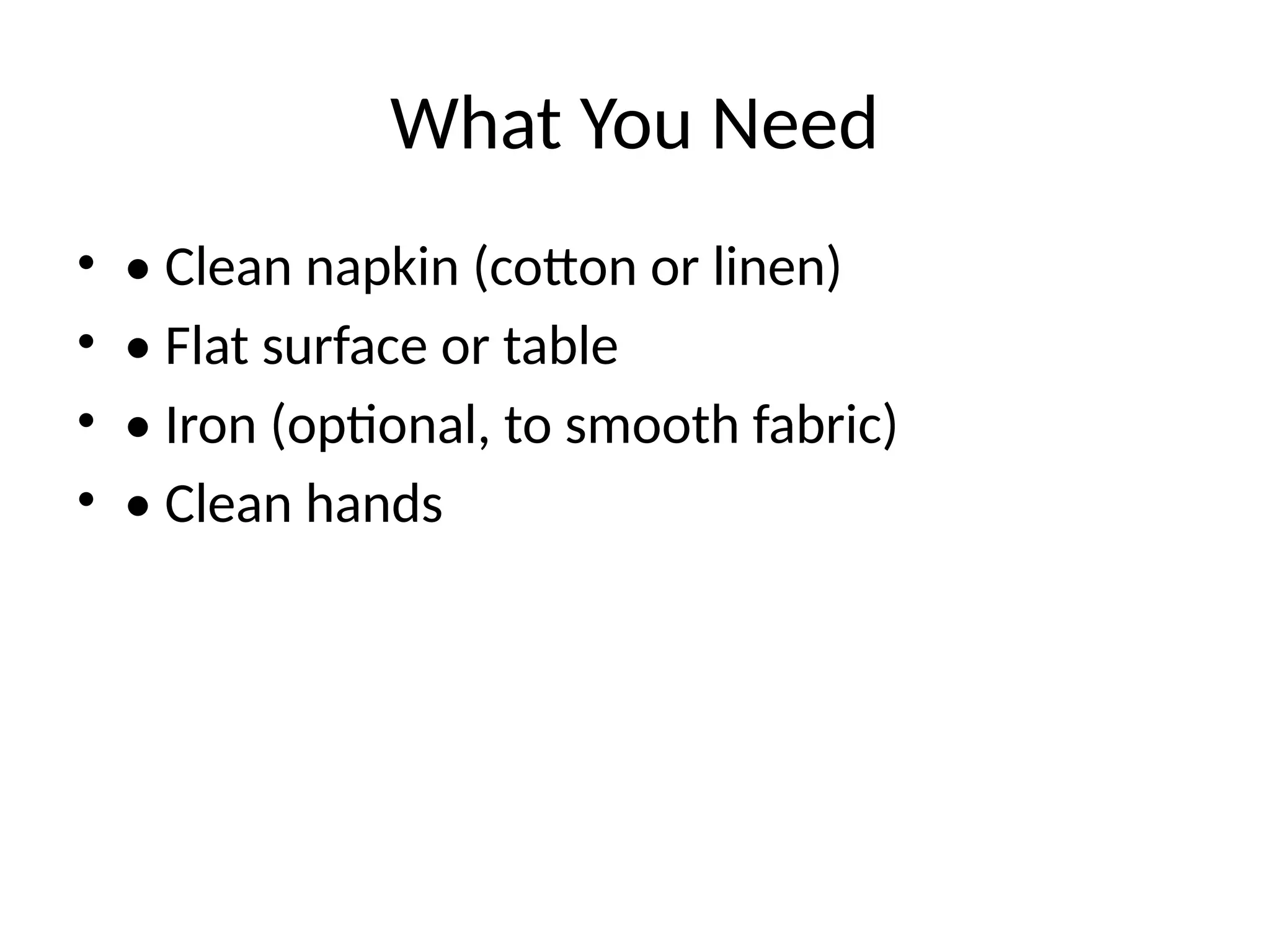 What You Need
• • Clean napkin (cotton or linen)
• • Flat surface or table
• • Iron (optional, to smooth fabric)
• • Clean hands
 
