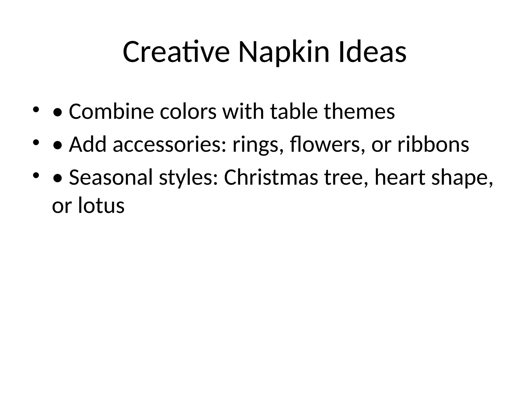 Creative Napkin Ideas
• • Combine colors with table themes
• • Add accessories: rings, flowers, or ribbons
• • Seasonal styles: Christmas tree, heart shape,
or lotus
 