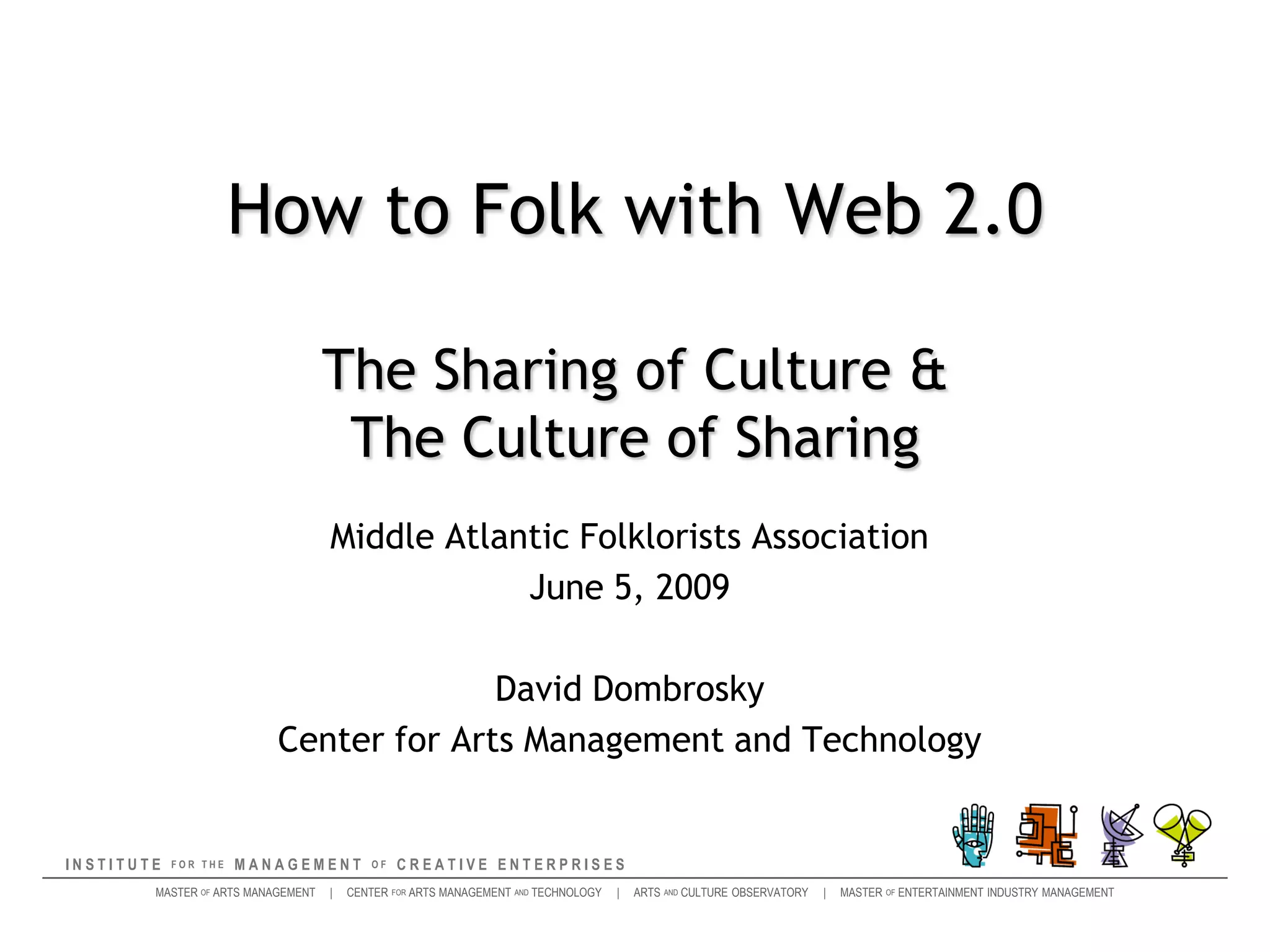 How to Folk with Web 2.0The Sharing of Culture & The Culture of SharingMiddle Atlantic Folklorists AssociationJune 5, 2009David DombroskyCenter for Arts Management and Technology