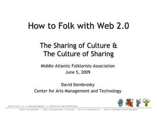 How to Folk with Web 2.0The Sharing of Culture & The Culture of Sharing Middle Atlantic Folklorists Association June 5, 2009 David Dombrosky Center for Arts Management and Technology 