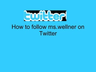 How to follow ms.wellner on Twitter 