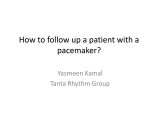 How to follow up a patient with a
pacemaker?
Yasmeen Kamal
Tanta Rhythm Group
 