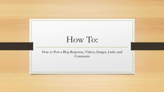 How To:
How to Post a Blog Response, Videos, Images, Links, and
Comments
 