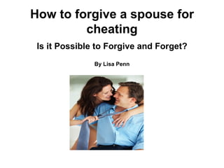 How to forgive a spouse for
         cheating
 Is it Possible to Forgive and Forget?
               By Lisa Penn
 