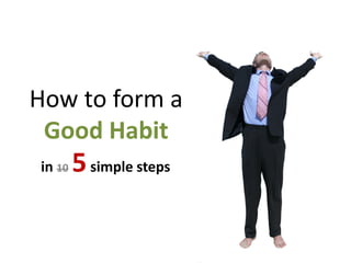 How to form a
 Good Habit
in 10   5 simple steps
 