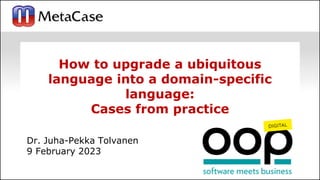 1
How to upgrade a ubiquitous
language into a domain-specific
language:
Cases from practice
Dr. Juha-Pekka Tolvanen
9 February 2023
 