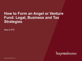© 2017 Haynes and Boone, LLP
© 2020 Haynes and Boone, LLP
How to Form an Angel or Venture
Fund: Legal, Business and Tax
Strategies
Idea to IPO
 