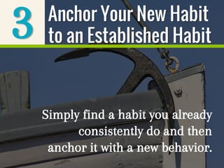 3
Simply find a habit you already
consistently do and then
anchor it with a new behavior.
Anchor Your New Habit
to an Established Habit
 