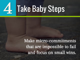 4
Make micro-commitments
that are impossible to fail
and focus on small wins.
Take Baby Steps
 