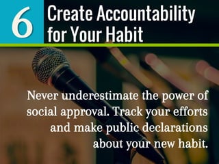 6
Never underestimate the power of
social approval. Track your efforts
and make public declarations
about your new habit.
Create Accountability
for Your Habit
 