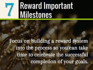 7
Focus on building a reward system
into the process so you can take
time to celebrate the successful
completion of your goals.
Reward Important
Milestones
 