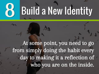 8
At some point, you need to go
from simply doing the habit every
day to making it a reflection of
who you are on the inside.
Build a New Identity
 