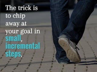 The trick is
to chip
away at
your goal in
small,
incremental
steps.
 