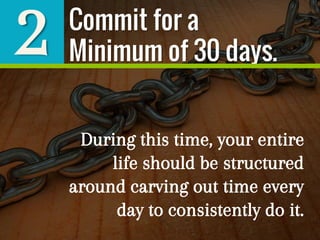 2
During this time, your entire
life should be structured
around carving out time every
day to consistently do it.
Commit for a
Minimum of 30 days.
 