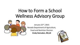 How to Form a School
Wellness Advisory Group
January 22nd, 2015
Nevada Department of Agriculture,
Food and Nutrition Division
Cindy Rainsdon, RD,LD
 
