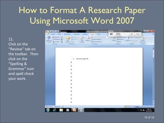 How to Format A Research Paper Using Microsoft Word 2007 12 of 14 11. Click on the “Review” tab on the toolbar.  Then click on the “Spelling & Grammar” icon and spell check your work.  