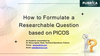 How to Formulate a
Researchable Question
based on PICOS
An Academic presentation by
Dr. Nancy Agnes, Head, Technical Operations, Pubrica
Group: www.pubrica.com
Email: sales@pubrica.com
 