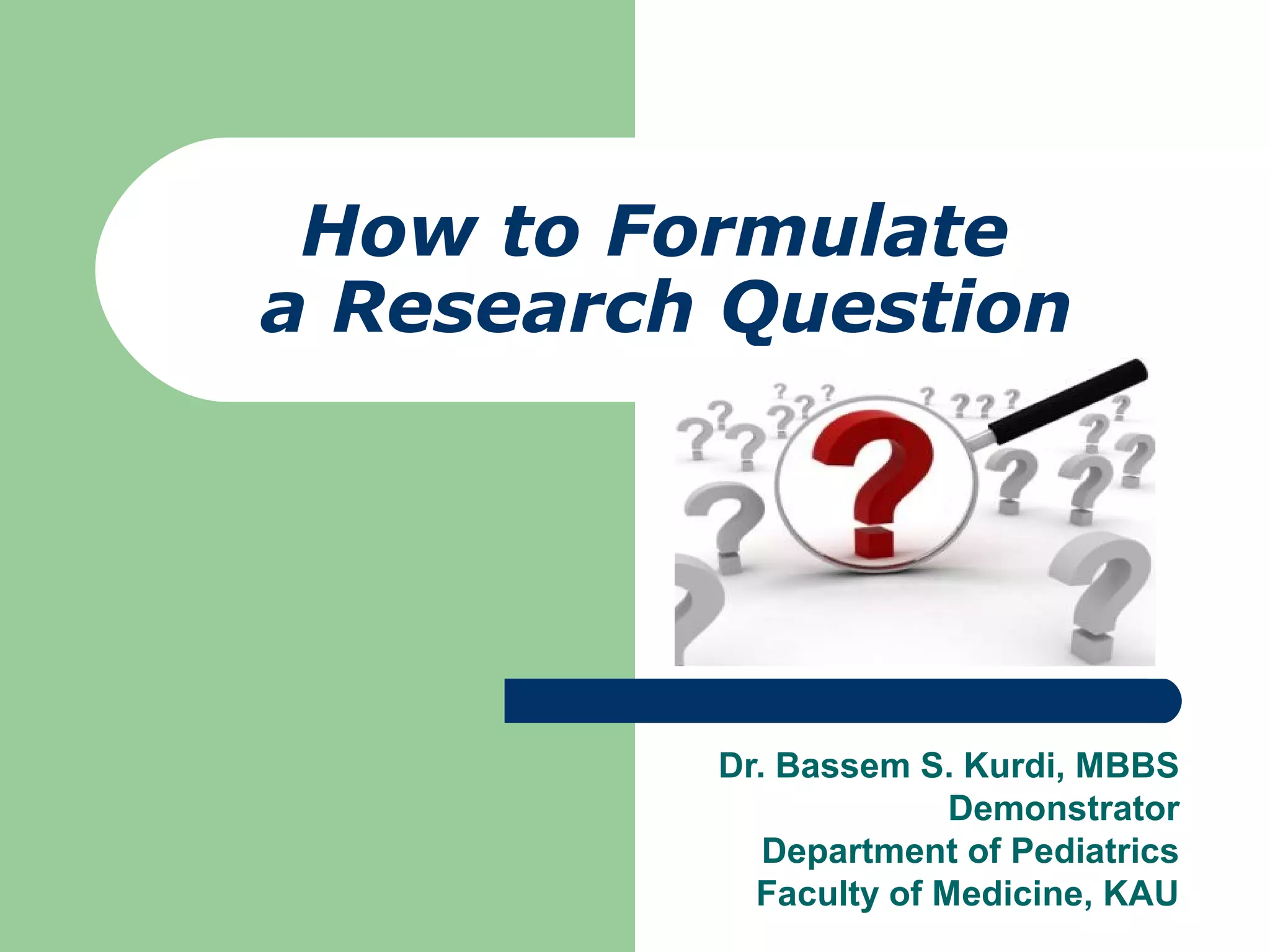 How to Formulate
a Research Question
Dr. Bassem S. Kurdi, MBBS
Demonstrator
Department of Pediatrics
Faculty of Medicine, KAU
 