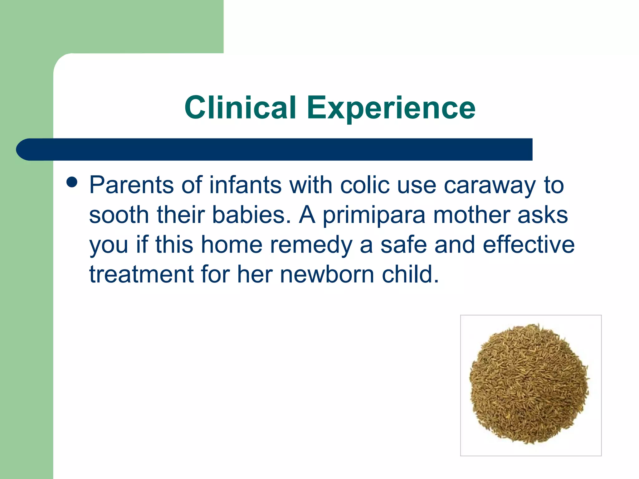 Clinical Experience
 Parents of infants with colic use caraway to
sooth their babies. A primipara mother asks
you if this home remedy a safe and effective
treatment for her newborn child.
 
