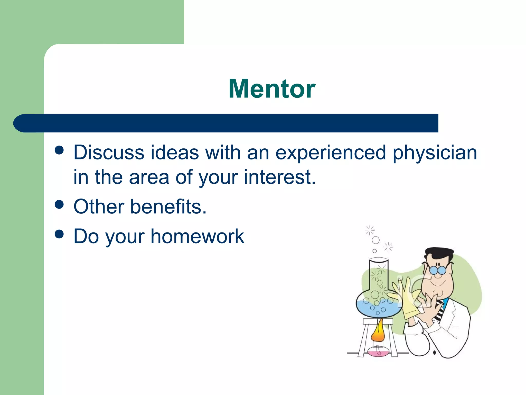 Mentor
 Discuss ideas with an experienced physician
in the area of your interest.
 Other benefits.
 Do your homework
 