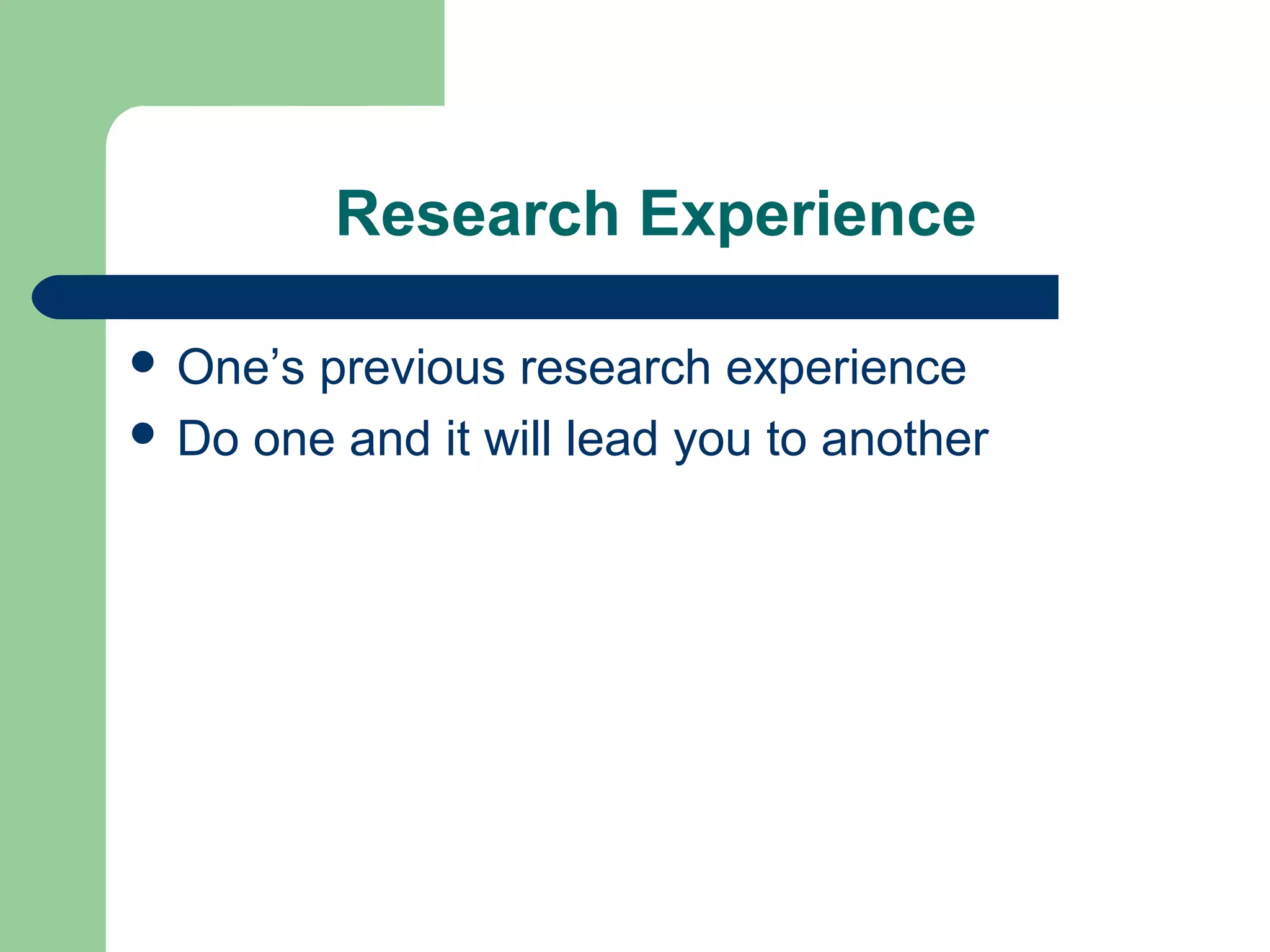 Research Experience
 One’s previous research experience
 Do one and it will lead you to another
 