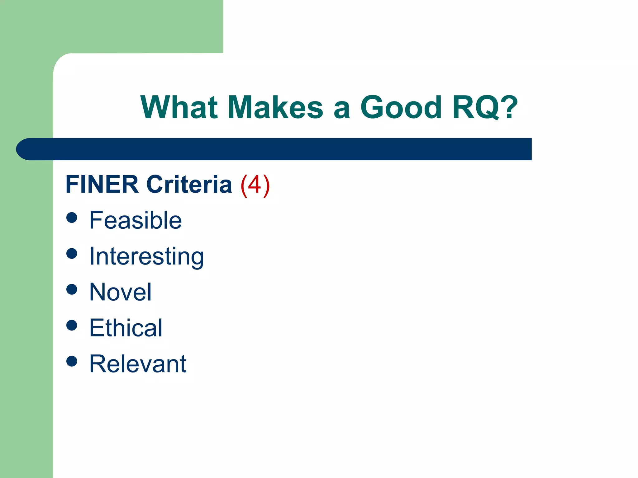 What Makes a Good RQ?
FINER Criteria (4)
 Feasible
 Interesting
 Novel
 Ethical
 Relevant
 