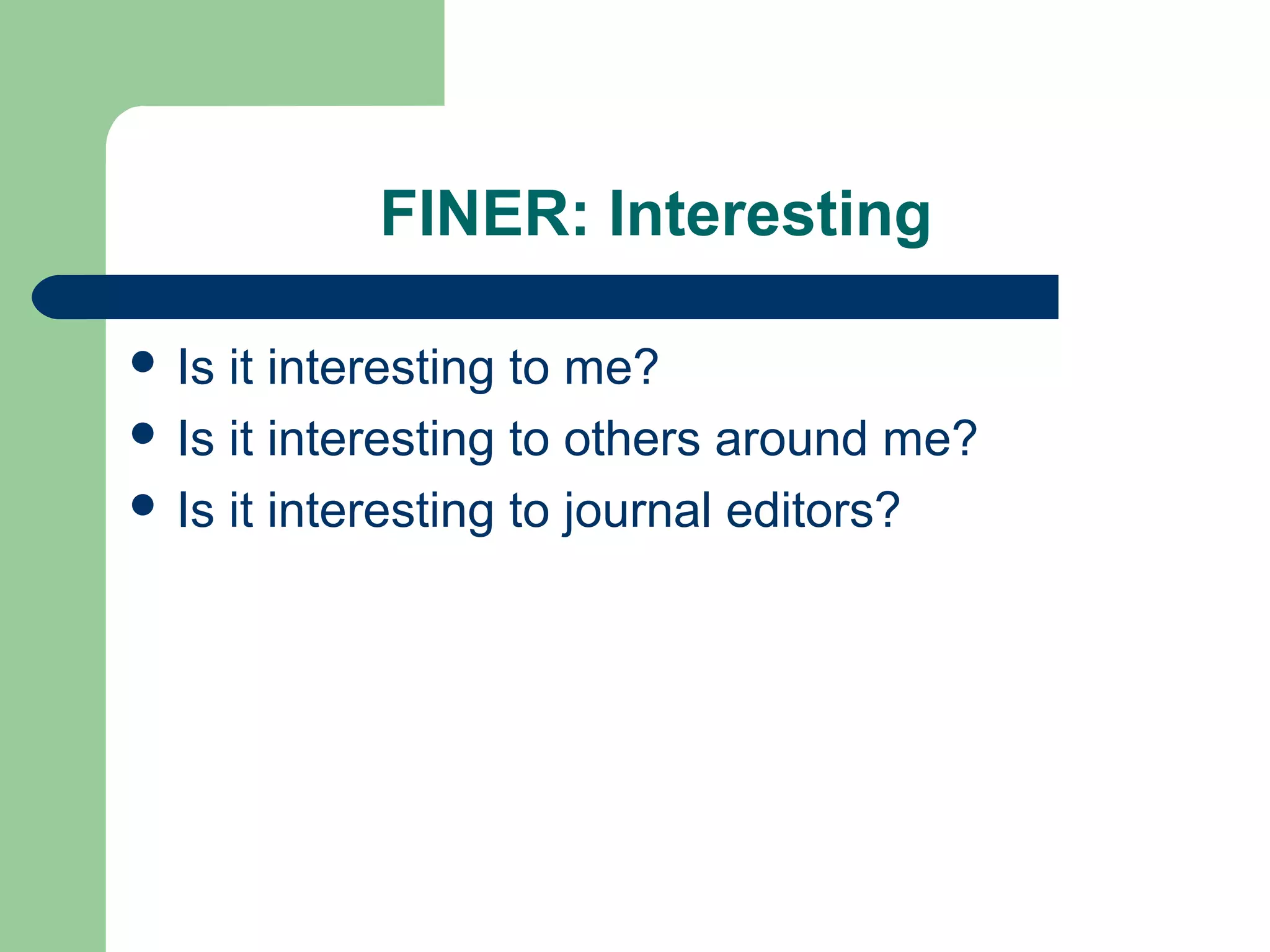FINER: Interesting
 Is it interesting to me?
 Is it interesting to others around me?
 Is it interesting to journal editors?
 