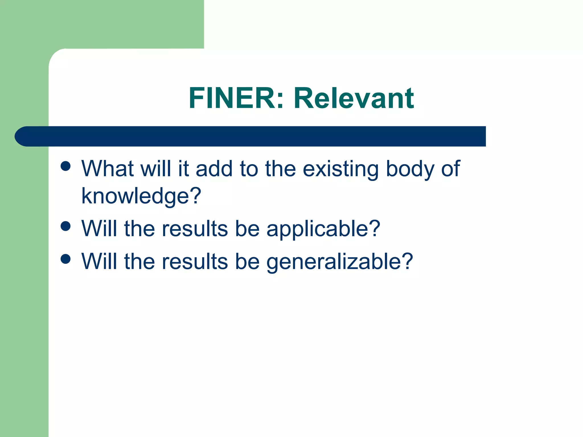 FINER: Relevant
 What will it add to the existing body of
knowledge?
 Will the results be applicable?
 Will the results be generalizable?
 