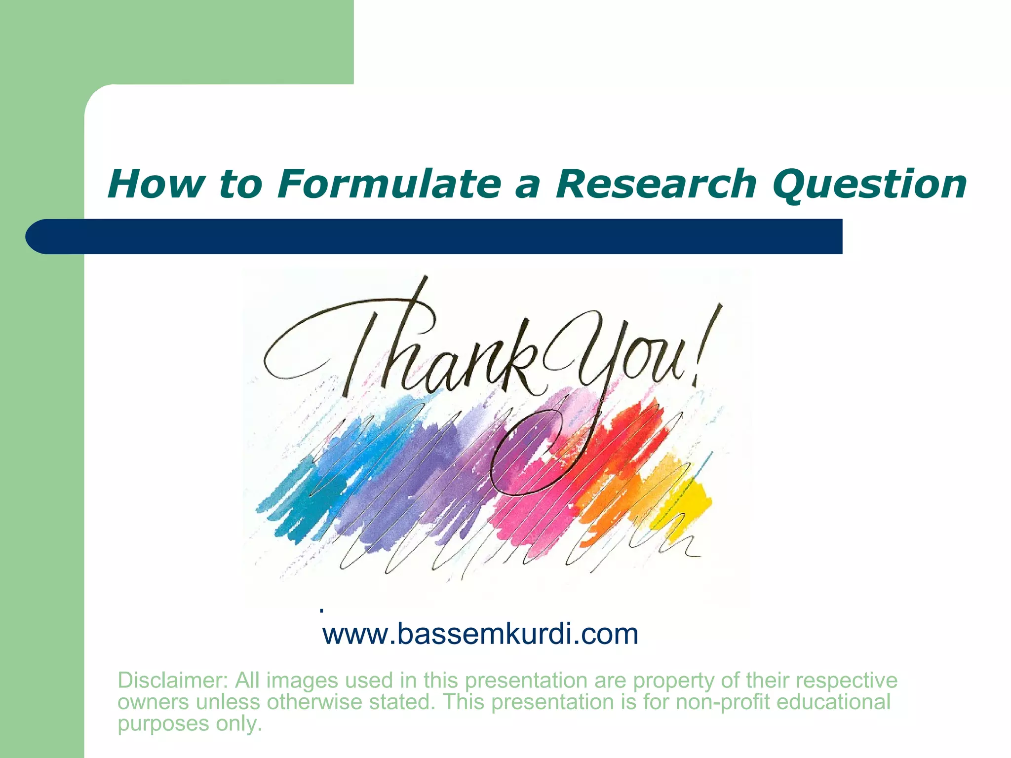 How to Formulate a Research Question
This presentation can be found at:
www.bassemkurdi.com
Disclaimer: All images used in this presentation are property of their respective
owners unless otherwise stated. This presentation is for non-profit educational
purposes only.
 