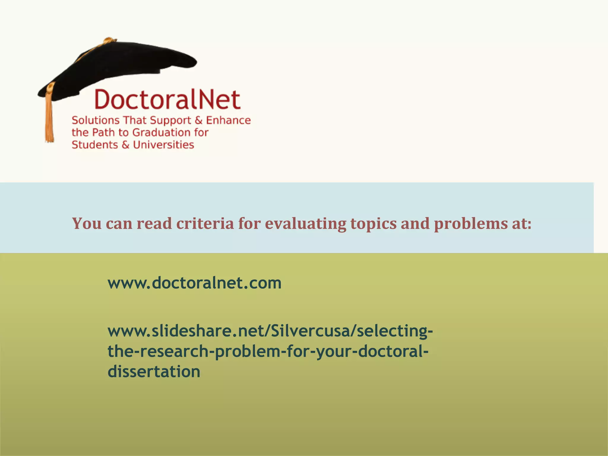 You	
  can	
  read	
  criteria	
  for	
  evaluating	
  topics	
  and	
  problems	
  at:	
  
www.doctoralnet.com
www.slideshare.net/Silvercusa/selectingthe-research-problem-for-your-doctoraldissertation

 