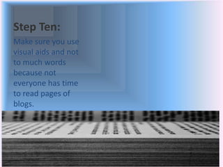 Step Ten:
Make sure you use
visual aids and not
to much words
because not
everyone has time
to read pages of
blogs.
 