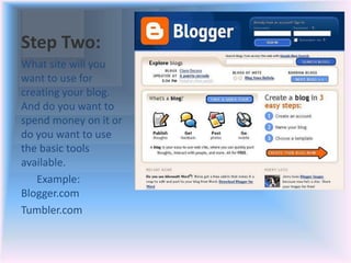 Step Two:
What site will you
want to use for
creating your blog.
And do you want to
spend money on it or
do you want to use
the basic tools
available.
Example:
Blogger.com
Tumbler.com
 