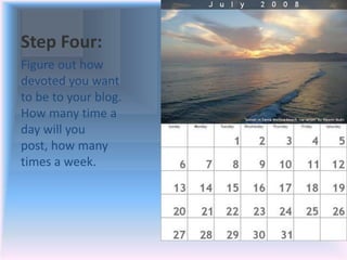 Step Four:
Figure out how
devoted you want
to be to your blog.
How many time a
day will you
post, how many
times a week.
 