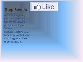 Step Seven:
After posting a few
post and you want to
have more viewers
post something on
Twitter or
Facebook, letting your
friends know that you
are blogging and ask
them to view it.
 