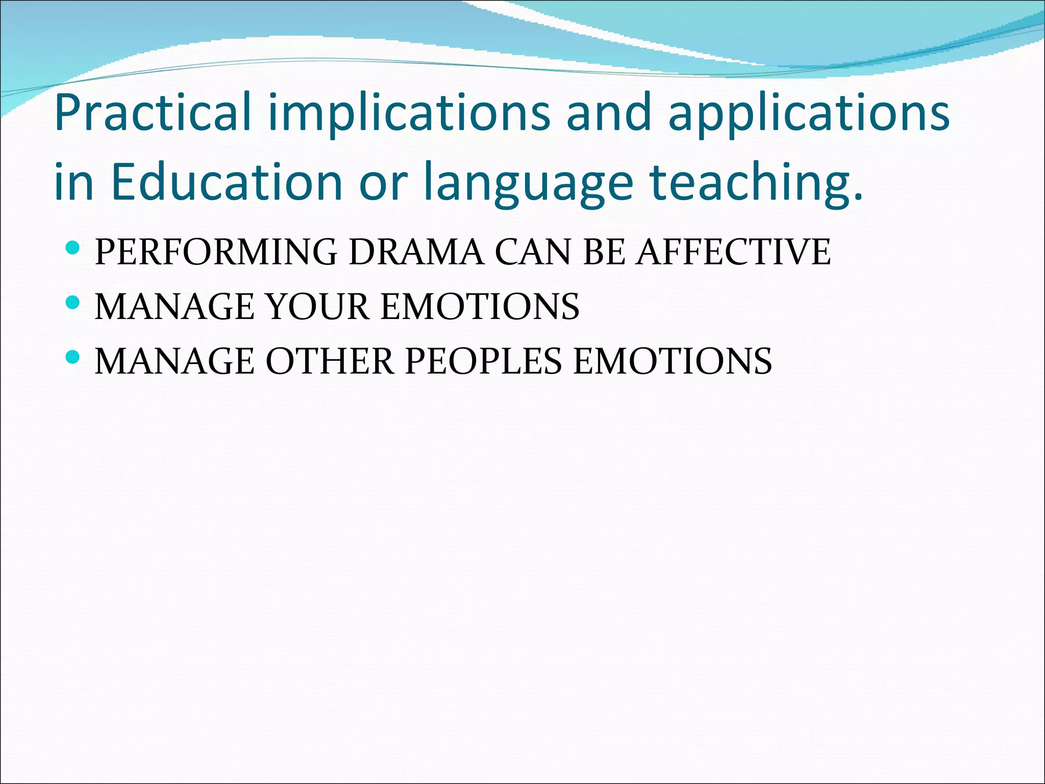 Practical implications and applications
in Education or language teaching.
PERFORMING DRAMA CAN BE AFFECTIVE
MANAGE YOUR EMOTIONS
MANAGE OTHER PEOPLES EMOTIONS