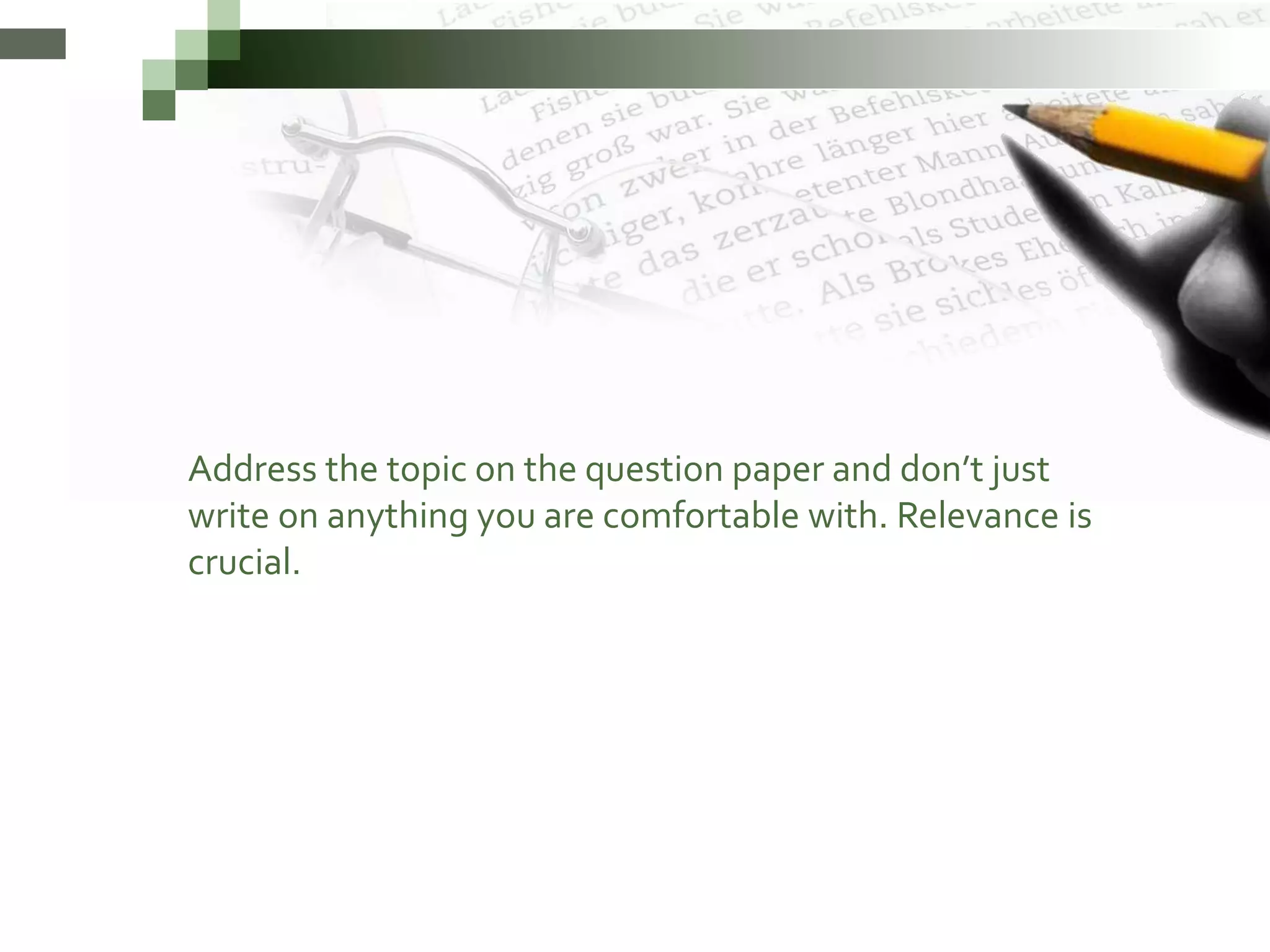 Address the topic on the question paper and don’t just
write on anything you are comfortable with. Relevance is
crucial.