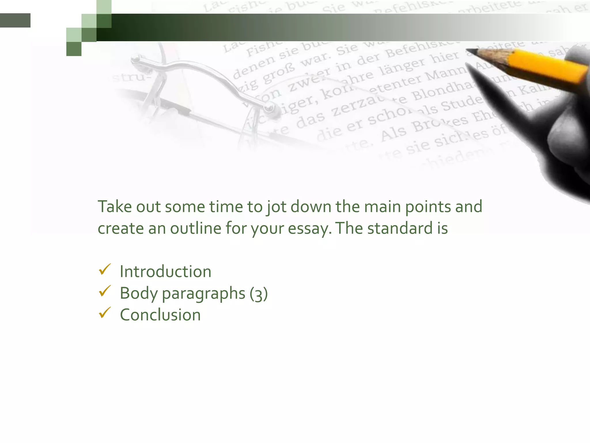 Take out some time to jot down the main points and
create an outline for your essay.The standard is
Introduction
Body paragraphs (3)
Conclusion