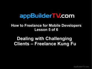 How to Freelance for Mobile Developers
             Lesson 5 of 6

  Dealing with Challenging
 Clients – Freelance Kung Fu



                                 AppBuilderTV.com
 