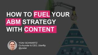 YOAV SCHWARTZ
Co-founder & CEO, Uberflip
@yostar
HOW TO FUEL YOUR
ABM STRATEGY
WITH CONTENT
 