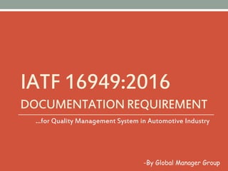 IATF 16949:2016
DOCUMENTATIONREQUIREMENT
…for Quality Management System in Automotive Industry
-By Global Manager Group
 