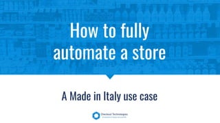 How to fully
automate a store
A Made in Italy use case
 