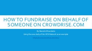 HOW TO FUNDRAISE ON BEHALF OF
SOMEONE ON CROWDRISE.COM
By Manolis Sfinarolakis
Using the case study of theVICN Network as an example:
https://www.crowdrise.com/vicn/
 