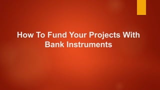 How To Fund Your Projects With
Bank Instruments
 